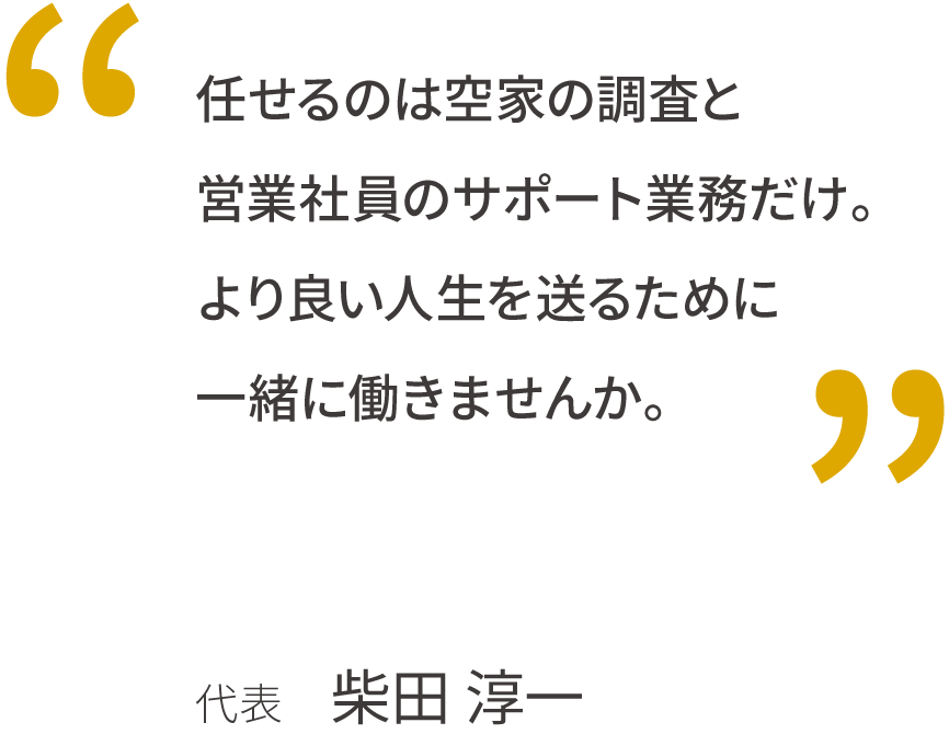 任せるのはアシストだけ。なのに、営業なみに稼げる。コツコツ経験を積み重ねると、営業よりも稼げる。私たちの想いに共感し、目標をもって挑戦してしたい方はぜひ一緒に働きましょう。代表 柴田 淳一